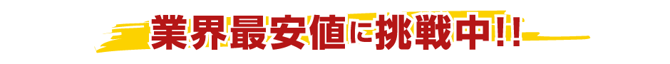 業界最安値に挑戦中!！