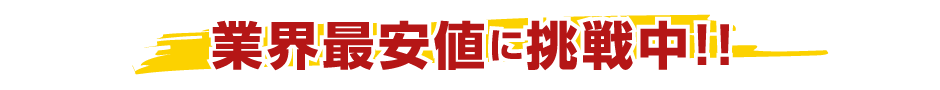 業界最安値に挑戦中!!
